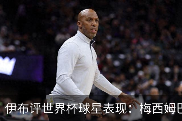伊布评世界杯球星表现：梅西姆巴佩不变，凯恩升第4，C罗跌出前十