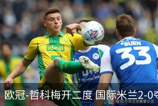欧冠-哲科梅开二度 国际米兰2-0夺3连胜提前出线