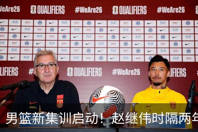 男篮新集训启动！赵继伟时隔两年任队长，全新阵容冲击世预赛两连胜